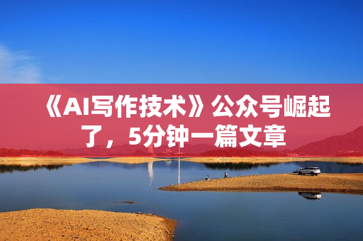 《AI写作技术》公众号崛起了，5分钟一篇文章