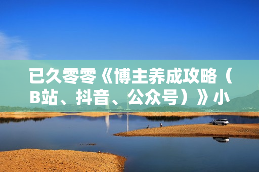 已久零零《博主养成攻略（B站、抖音、公众号）》小白的自媒体赚钱课程