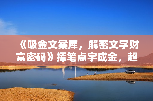 《吸金文案库，解密文字财富密码》挥笔点字成金，超30万字精华内容