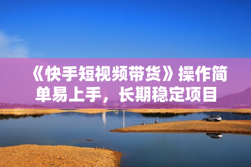 《快手短视频带货》操作简单易上手，长期稳定项目