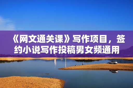 《网文通关课》写作项目，签约小说写作投稿男女频通用