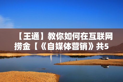 【王通】教你如何在互联网捞金【《自媒体营销》共5节课价值2980元】