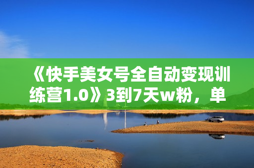 《快手美女号全自动变现训练营1.0》3到7天w粉，单账号每天利润300-500