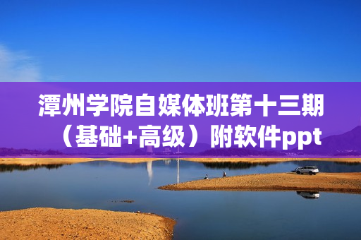 潭州学院自媒体班第十三期（基础+高级）附软件ppt