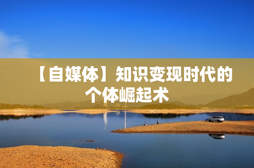 【自媒体】知识变现时代的个体崛起术