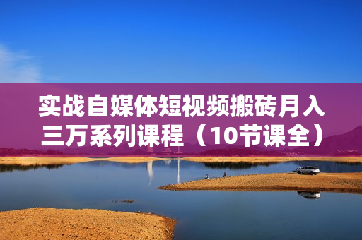 实战自媒体短视频搬砖月入三万系列课程（10节课全）