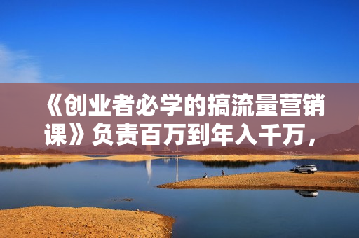 《创业者必学的搞流量营销课》负责百万到年入千万，500W+粉丝操盘经验