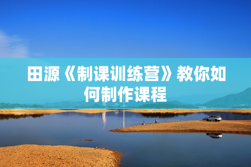 田源《制课训练营》教你如何制作课程  第1张