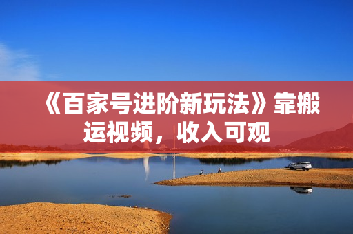 《百家号进阶新玩法》靠搬运视频，收入可观
