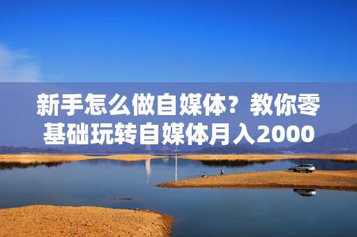 新手怎么做自媒体？教你零基础玩转自媒体月入20000+