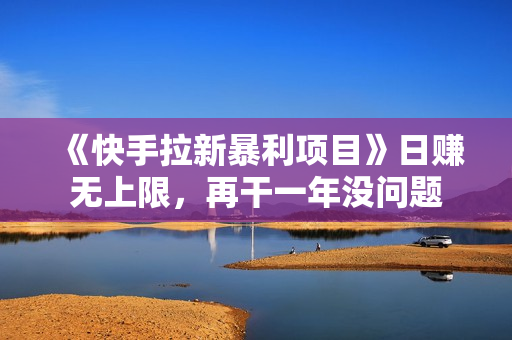《快手拉新暴利项目》日赚无上限，再干一年没问题