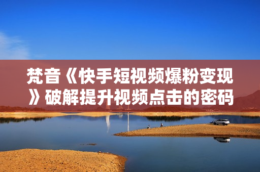 梵音《快手短视频爆粉变现》破解提升视频点击的密码，让作品流量翻倍