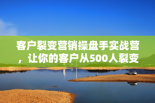 客户裂变营销操盘手实战营，让你的客户从500人裂变5000人