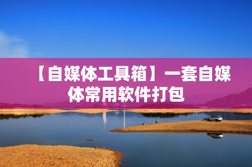【自媒体工具箱】一套自媒体常用软件打包