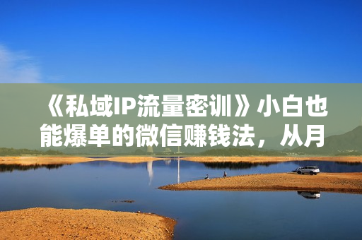 《私域IP流量密训》小白也能爆单的微信赚钱法，从月薪三千到月入10000+