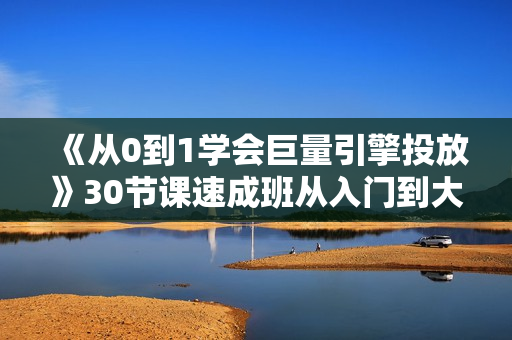 《从0到1学会巨量引擎投放》30节课速成班从入门到大神  第1张