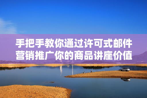 手把手教你通过许可式邮件营销推广你的商品讲座价值299元