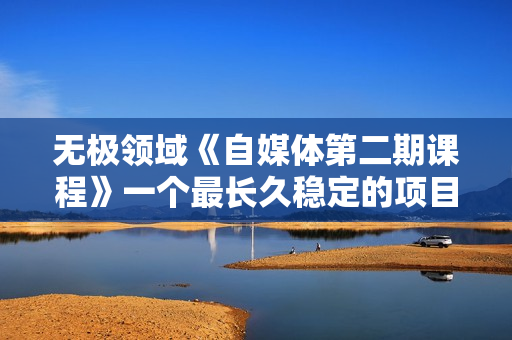 无极领域《自媒体第二期课程》一个最长久稳定的项目