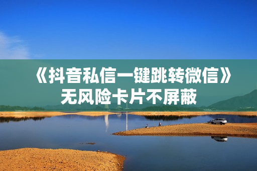 《抖音私信一键跳转微信》无风险卡片不屏蔽