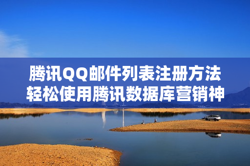 腾讯QQ邮件列表注册方法轻松使用腾讯数据库营销神器