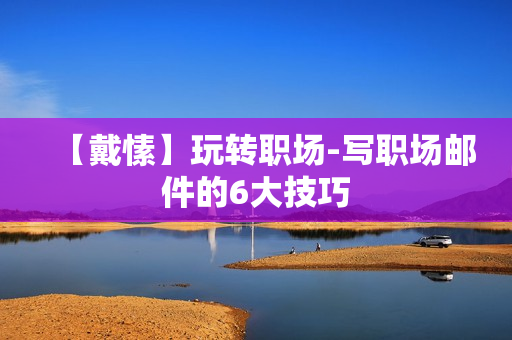 【戴愫】玩转职场-写职场邮件的6大技巧