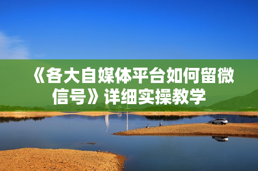 《各大自媒体平台如何留微信号》详细实操教学