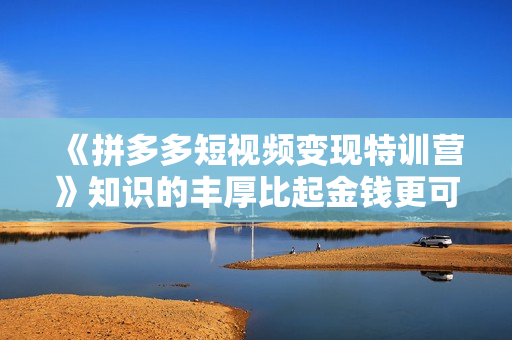 《拼多多短视频变现特训营》知识的丰厚比起金钱更可靠