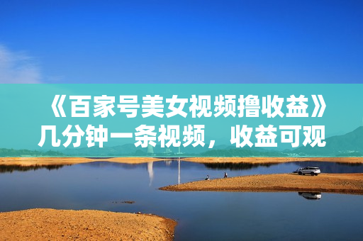 《百家号美女视频撸收益》几分钟一条视频，收益可观