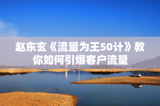 赵东玄《流量为王50计》教你如何引爆客户流量