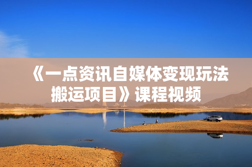 《一点资讯自媒体变现玩法搬运项目》课程视频