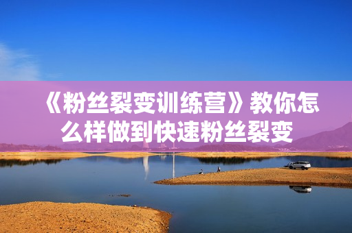 《粉丝裂变训练营》教你怎么样做到快速粉丝裂变
