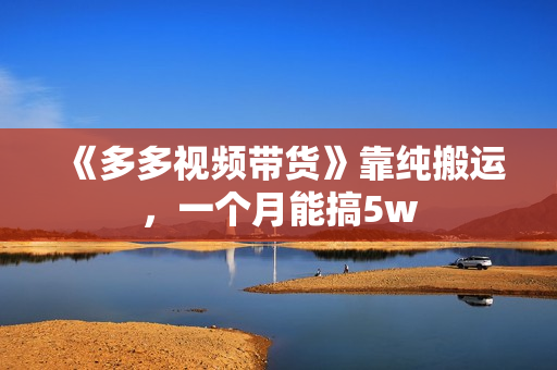 《多多视频带货》靠纯搬运，一个月能搞5w