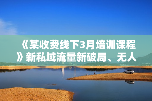 《某收费线下3月培训课程》新私域流量新破局、无人直播导流20w到私域、快团团等