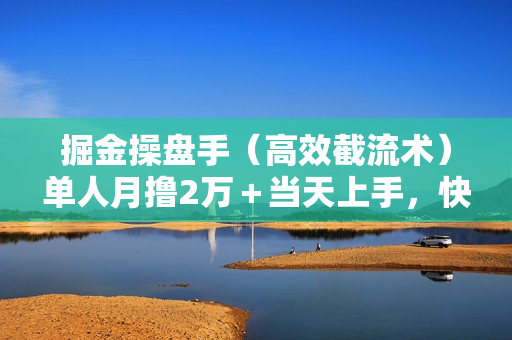 掘金操盘手（高效截流术）单人月撸2万＋当天上手，快速变现，操作简单