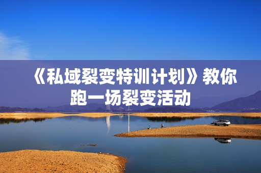 《私域裂变特训计划》教你跑一场裂变活动