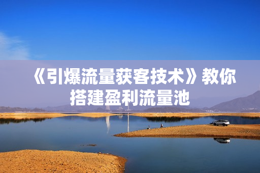 《引爆流量获客技术》教你搭建盈利流量池
