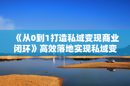《从0到1打造私域变现商业闭环》高效落地实现私域变现