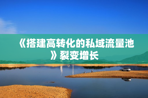 《搭建高转化的私域流量池》裂变增长