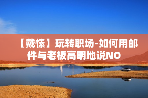 【戴愫】玩转职场-如何用邮件与老板高明地说NO