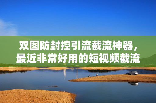 双图防封控引流截流神器，最近非常好用的短视频截流方法