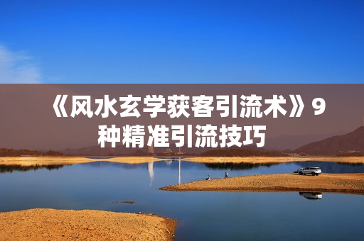《风水玄学获客引流术》9种精准引流技巧
