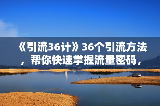 《引流36计》36个引流方法，帮你快速掌握流量密码，快速引流拓客