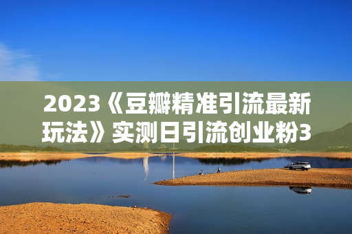 2023《豆瓣精准引流最新玩法》实测日引流创业粉300+