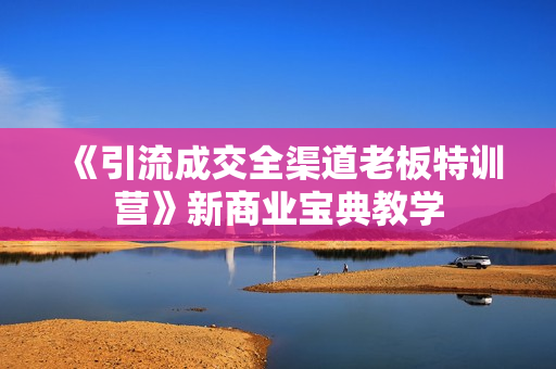 《引流成交全渠道老板特训营》新商业宝典教学