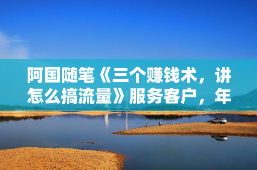 阿国随笔《三个赚钱术，讲怎么搞流量》服务客户，年赚10万方程式