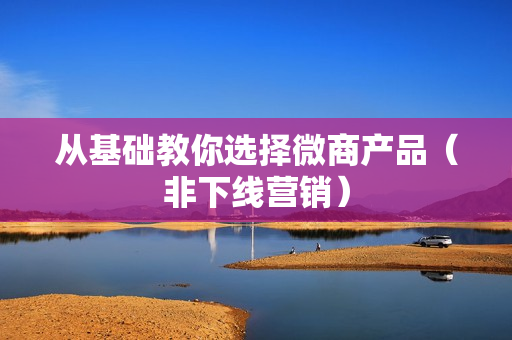从基础教你选择微商产品（非下线营销）  第1张