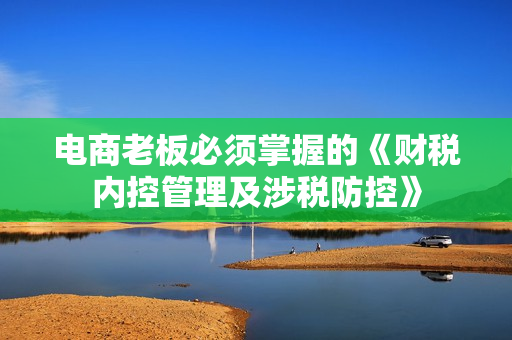 电商老板必须掌握的《财税内控管理及涉税防控》