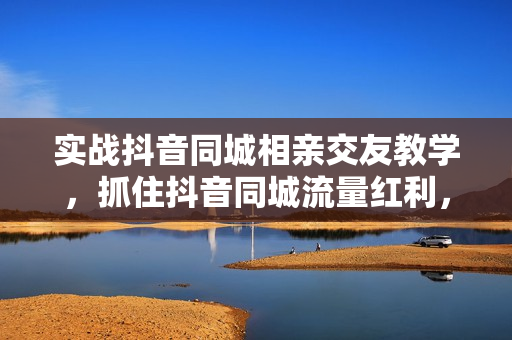 实战抖音同城相亲交友教学，抓住抖音同城流量红利，每月10万收入  第1张
