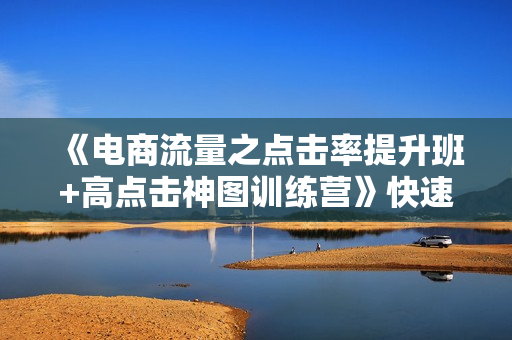 《电商流量之点击率提升班+高点击神图训练营》快速起爆，提升销售！