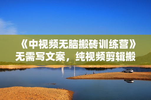 《中视频无脑搬砖训练营》无需写文案，纯视频剪辑搬运，就能获取收益！